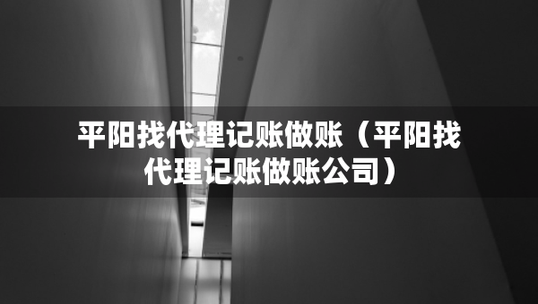 平陽找代理記賬做賬（平陽找代理記賬做賬公司）