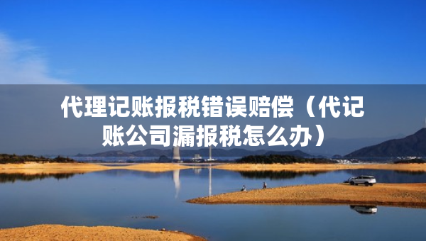 代理記賬報(bào)稅錯(cuò)誤賠償(代記賬公司漏報(bào)稅怎么辦) 代理記賬報(bào)稅錯(cuò)誤賠償(代記賬公司漏報(bào)稅怎么辦)