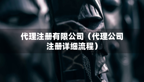 代理注冊有限公司（代理公司注冊詳細(xì)流程）