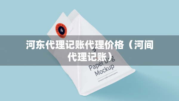 河?xùn)|代理記賬代理價(jià)格（河間代理記賬）