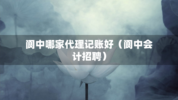 閬中哪家代理記賬好（閬中會計招聘）