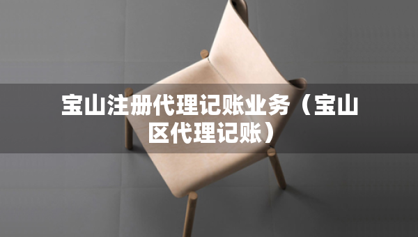寶山注冊代理記賬業(yè)務(wù)(寶山區(qū)代理記賬) 寶山注冊代理記賬業(yè)務(wù)(寶山區(qū)代理記賬)