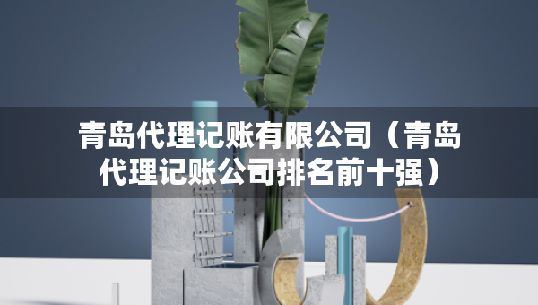 青島代理記賬有限公司（青島代理記賬公司排名前十強(qiáng)）
