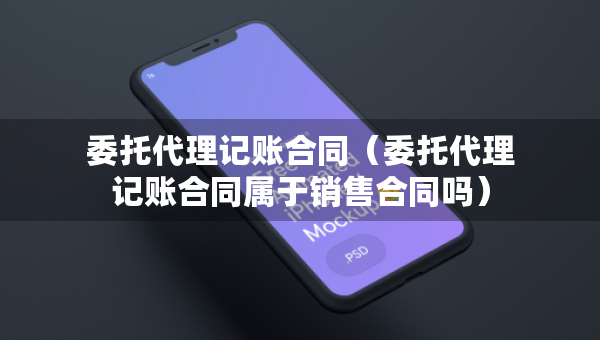 委托代理記賬合同（委托代理記賬合同屬于銷售合同嗎）