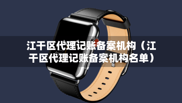 江干區(qū)代理記賬備案機構(gòu)（江干區(qū)代理記賬備案機構(gòu)名單）