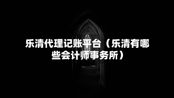 樂(lè)清代理記賬平臺(tái)(樂(lè)清有哪些會(huì)計(jì)師事務(wù)所) 樂(lè)清代理記賬平臺(tái)(樂(lè)清有哪些會(huì)計(jì)師事務(wù)所)
