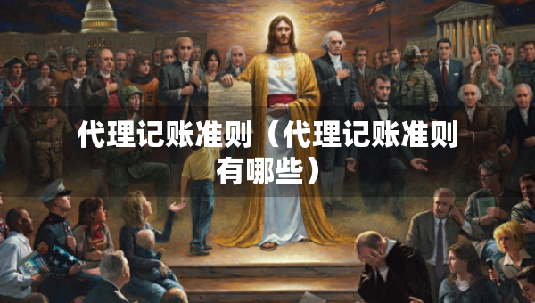 代理記賬準(zhǔn)則（代理記賬準(zhǔn)則有哪些）