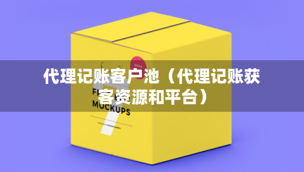 代理記賬客戶池（代理記賬獲客資源和平臺）