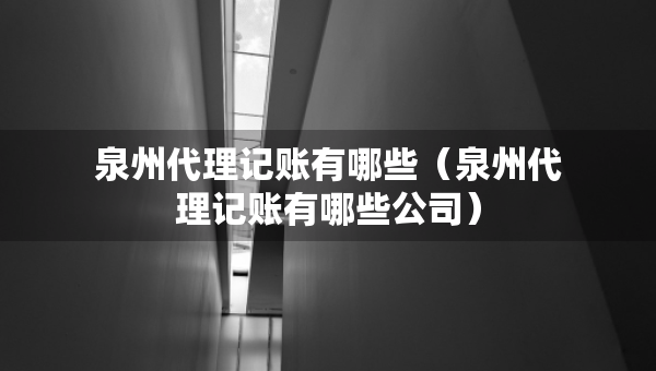 泉州代理記賬有哪些(泉州代理記賬有哪些公司) 泉州代理記賬有哪些(泉州代理記賬有哪些公司)