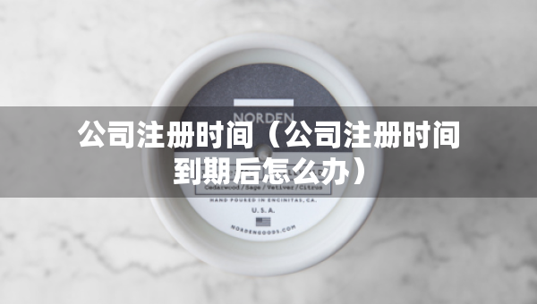 公司注冊時間（公司注冊時間到期后怎么辦）