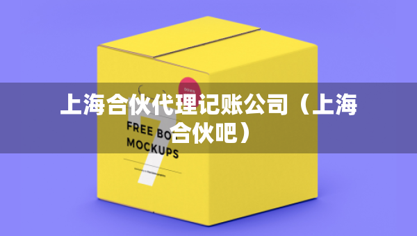 上海合伙代理記賬公司（上海合伙吧）