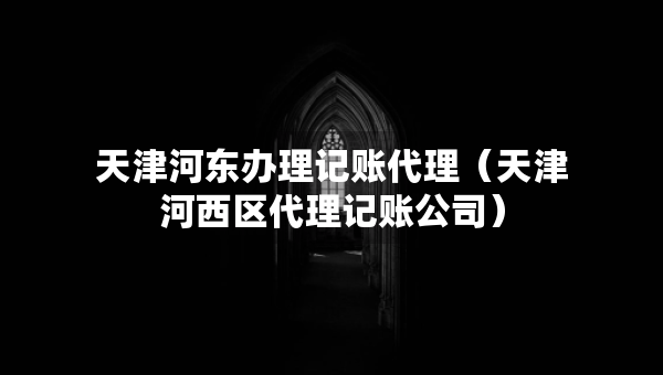 天津河?xùn)|辦理記賬代理(天津河西區(qū)代理記賬公司) 天津河?xùn)|辦理記賬代理(天津河西區(qū)代理記賬公司)