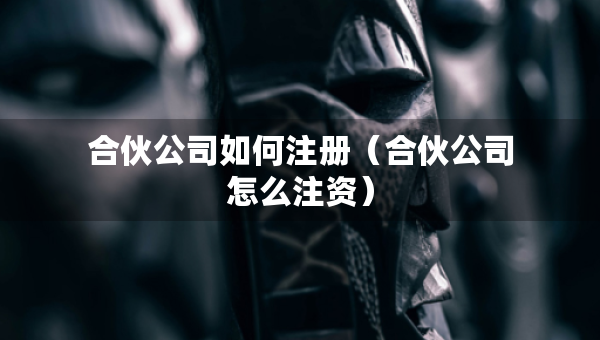 合伙公司如何注冊（合伙公司怎么注資）