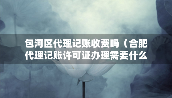 包河區(qū)代理記賬收費嗎（合肥代理記賬許可證辦理需要什么條件）