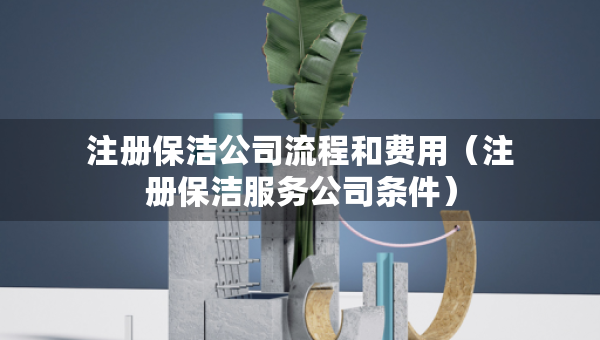 注冊(cè)保潔公司流程和費(fèi)用(注冊(cè)保潔服務(wù)公司條件) 注冊(cè)保潔公司流程和費(fèi)用(注冊(cè)保潔服務(wù)公司條件)