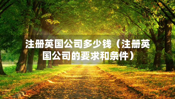 注冊(cè)英國(guó)公司多少錢（注冊(cè)英國(guó)公司的要求和條件）