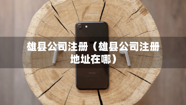 雄縣公司注冊(cè)（雄縣公司注冊(cè)地址在哪）
