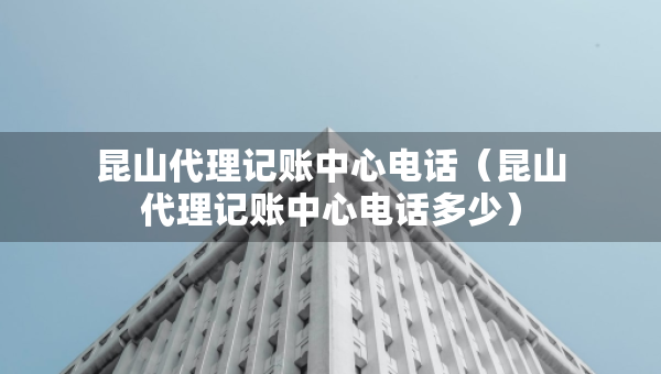 昆山代理記賬中心電話（昆山代理記賬中心電話多少）
