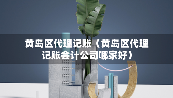 黃島區(qū)代理記賬(黃島區(qū)代理記賬會計公司哪家好) 黃島區(qū)代理記賬(黃島區(qū)代理記賬會計公司哪家好)