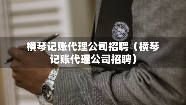 橫琴記賬代理公司招聘(橫琴記賬代理公司招聘) 橫琴記賬代理公司招聘(橫琴記賬代理公司招聘)