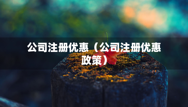 公司注冊優(yōu)惠（公司注冊優(yōu)惠政策）