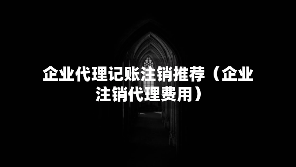 企業(yè)代理記賬注銷推薦（企業(yè)注銷代理費(fèi)用）