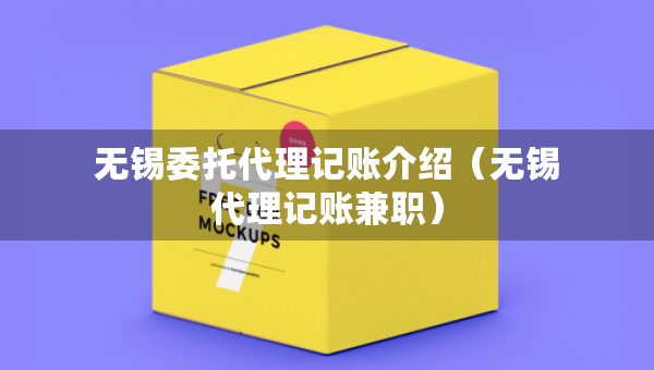 無錫委托代理記賬介紹(無錫代理記賬兼職) 無錫委托代理記賬介紹(無錫代理記賬兼職)