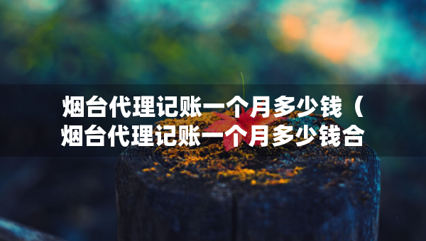 煙臺(tái)代理記賬一個(gè)月多少錢(煙臺(tái)代理記賬一個(gè)月多少錢合適) 煙臺(tái)代理記賬一個(gè)月多少錢(煙臺(tái)代理記賬一個(gè)月多少錢合適)
