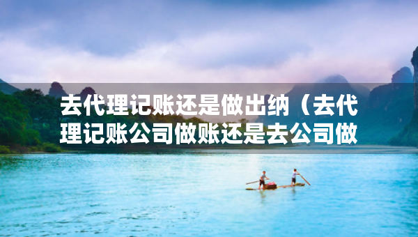 去代理記賬還是做出納（去代理記賬公司做賬還是去公司做內(nèi)賬）