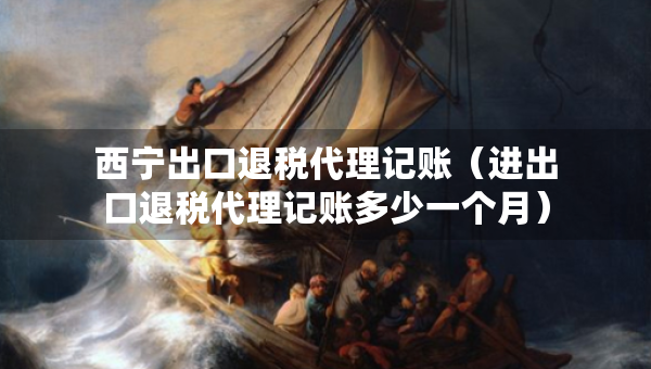 西寧出口退稅代理記賬（進出口退稅代理記賬多少一個月）