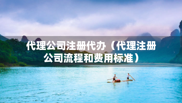 代理公司注冊代辦（代理注冊公司流程和費用標準）