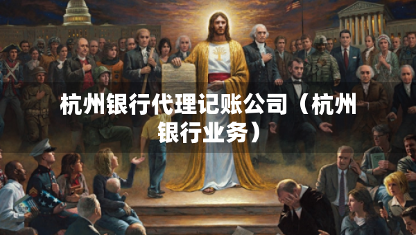 杭州銀行代理記賬公司（杭州銀行業(yè)務(wù)）