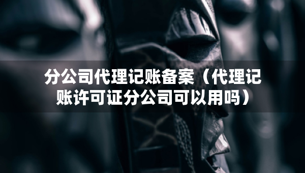 分公司代理記賬備案（代理記賬許可證分公司可以用嗎）