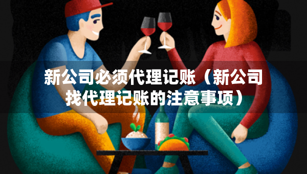 新公司必須代理記賬（新公司找代理記賬的注意事項(xiàng)）