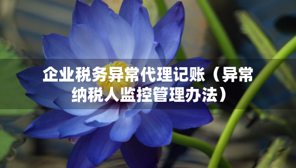 企業(yè)稅務(wù)異常代理記賬(異常納稅人監(jiān)控管理辦法) 企業(yè)稅務(wù)異常代理記賬(異常納稅人監(jiān)控管理辦法)