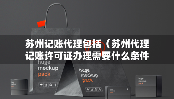 蘇州記賬代理包括(蘇州代理記賬許可證辦理需要什么條件) 蘇州記賬代理包括(蘇州代理記賬許可證辦理需要什么條件)