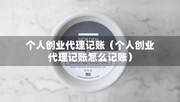個人創(chuàng)業(yè)代理記賬(個人創(chuàng)業(yè)代理記賬怎么記賬) 個人創(chuàng)業(yè)代理記賬(個人創(chuàng)業(yè)代理記賬怎么記賬)