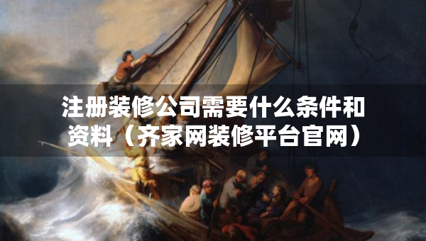 注冊裝修公司需要什么條件和資料（齊家網(wǎng)裝修平臺官網(wǎng)）