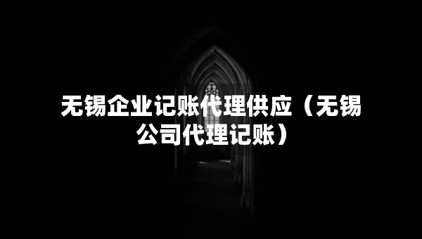 無(wú)錫企業(yè)記賬代理供應(yīng)(無(wú)錫公司代理記賬) 無(wú)錫企業(yè)記賬代理供應(yīng)(無(wú)錫公司代理記賬)