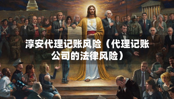 淳安代理記賬風(fēng)險(xiǎn)（代理記賬公司的法律風(fēng)險(xiǎn)）