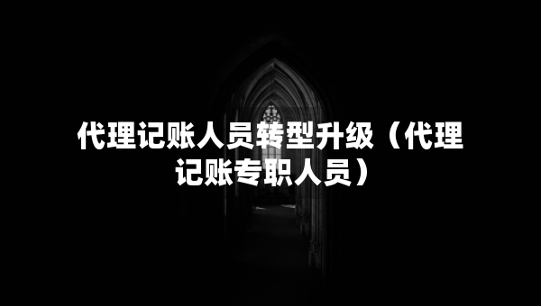 代理記賬人員轉(zhuǎn)型升級(代理記賬專職人員) 代理記賬人員轉(zhuǎn)型升級(代理記賬專職人員)