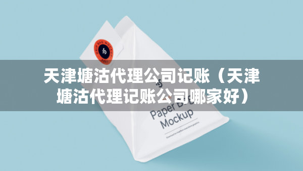 天津塘沽代理公司記賬（天津塘沽代理記賬公司哪家好）