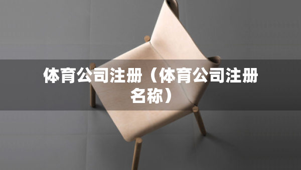 體育公司注冊(cè)(體育公司注冊(cè)名稱) 體育公司注冊(cè)(體育公司注冊(cè)名稱)