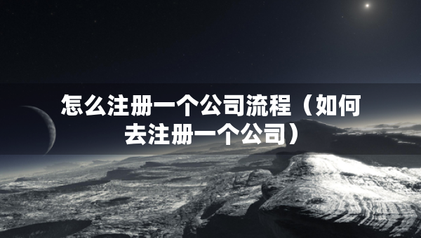 怎么注冊一個公司流程（如何去注冊一個公司）