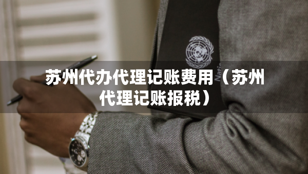 蘇州代辦代理記賬費(fèi)用（蘇州代理記賬報(bào)稅）