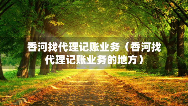 香河找代理記賬業(yè)務（香河找代理記賬業(yè)務的地方）