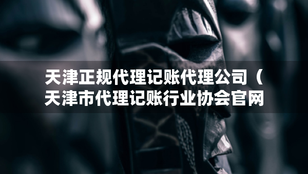 天津正規(guī)代理記賬代理公司（天津市代理記賬行業(yè)協(xié)會官網(wǎng)）