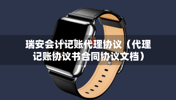 瑞安會計記賬代理協(xié)議(代理記賬協(xié)議書合同協(xié)議文檔) 瑞安會計記賬代理協(xié)議(代理記賬協(xié)議書合同協(xié)議文檔)
