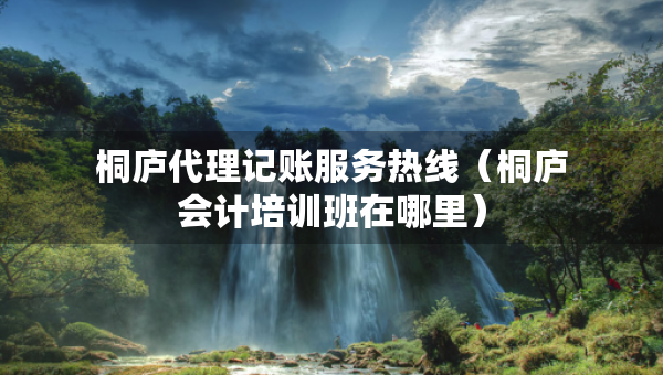 桐廬代理記賬服務(wù)熱線(xiàn)（桐廬會(huì)計(jì)培訓(xùn)班在哪里）