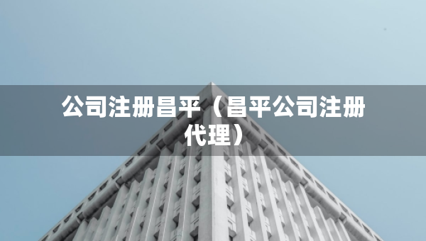 公司注冊(cè)昌平（昌平公司注冊(cè)代理）